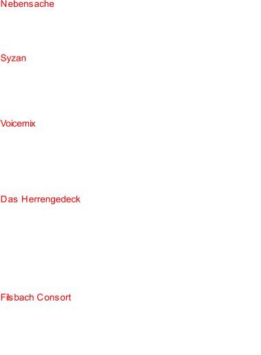 Nebensache  Leitung: Clarissa Czipri 01: Shake it out - Florence and the machine (Arr: M. van Dilpen) 02: Shape of you - Ed Sheeran (Arr: R. Griffioen) 03: Take away my pain - Dream Theater (Arr: M. Grobarek) 04: All the single ladies - J. Stewart (Arr: N. Girard) Syzan 05: Impossible Birds - S. Leek 06: Duo Seraphim - T. L. da Victoria 07: He wishes his beloved were dead - K. Geiselbrechtinger 08: Hab mein Wage vollgelade - G. M. Göttsche 09: Ave Maria - G. Holst  Leitung: Steffen Schreyer Voicemix 10: Il est bel et bon - P. Passereau 11: Ave Maria - G. Holst 12: Wach auf, meins Herzens Schöne - J. Brahms 13: Der Ölbaum spricht - K. Nystedt 14: Our music - S. Wawer 15: Pseudo-Yoik Lite - J. Mäntyjärvi  Leitung: Uli Bützer Das Herrengedeck 16: Die Minnesänger - R. Schumann 17: Qui manducat meam carnem - C. Merulo 18: Seigneur, je vous en prie - F. Poulenc 19: Bonjour mon coeur - O. di Lasso 20: Innsbruck, ich muss dich lassen - H. Isaak 21: Le petit livre de la subversion hors de soupcon - C. Steiner 22: Vergiss mein nicht - Satz: A. Goldner 23: Tambour - H. Distler  Leitung: Steffen Krüger Filsbach Consort 24: Unser Leben währet siebzig Jahr - S. Calvisius 25: Snow-Flakes J. Wilke 26: Liebe, dir ergeb ich mich - P. Cornelius 27: Innsbruck, ich muss dich lassen - H. Isaak 28: The runner - B. Chilcott